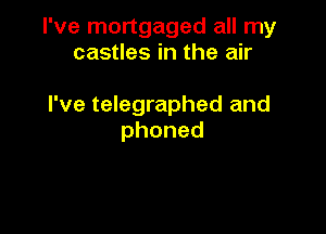 I've mortgaged all my
castles in the air

I've telegraphed and

phoned