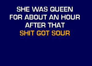 SHE WAS QUEEN
FOR ABOUT AN HOUR
AFTER THAT

SHIT GOT SOUR