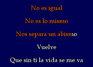 No es igual

N 0 es lo mismo

Nos separa un abismo

Vuelve

Que sin ti la Vida se me va