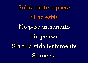 Sobra tanto espacio
81110 esteis
N0 paso 1111 minute
Sin pensar
Sin 11'1a Vida lentamente

Se me va