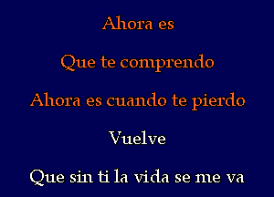 Ahora es
Que te comprendo
Ahora es cuando te pierdo
Vuelve

Que sin 11'1a Vida se me va