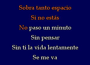 Sobra tanto espacio
81110 esteis
N0 paso 1111 minute
Sin pensar
Sin 11'1a Vida lentamente

Se me va