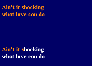 Ain't it shocking
what love can do

Ahl't it shocking
what love can do