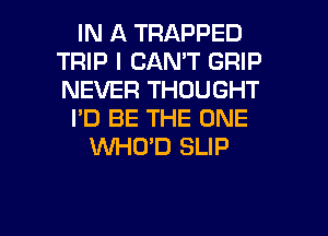 IN A TRAPPED
TRIP I CAN'T GRIP
NEVER THOUGHT

I'D BE THE ONE

WHO'D SLIP

g