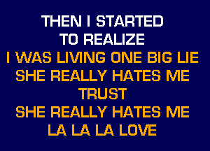 THEN I STARTED
T0 REALIZE
I WAS LIVING ONE BIG LIE
SHE REALLY HATES ME
TRUST
SHE REALLY HATES ME
LA LA LA LOVE