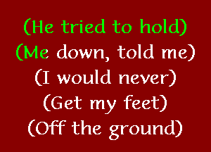 (He tried to hold)
(Me down, told me)

(I would never)
(Get my feet)
(OFF the ground)