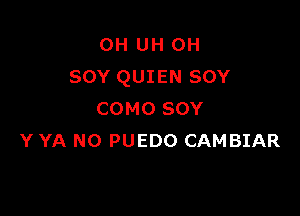 0H UH 0H
SOY QUIEN SOY

COMO SOY
Y YA N0 PUEDO CAMBIAR