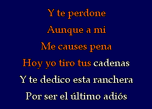 Y te perdone
Aunque a mi
Ix-Ie causes pena
Hoy yo ijro tus cadenas

Y te dedico esta ranchera

Por ser e1 131113110 adids