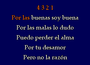 4 3 2 '1
Por las buenas soy buena
Por las malas lo dudo
Puedo perder el alma

Por tu desamor

PQIO 110 la 1'62611 l