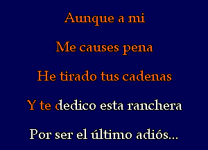 Aunque a mi
Ix-Ie causes pena
He ijrado tus cadenas
Y te dedico esta ranchera

Por ser e1 131113110 adids...