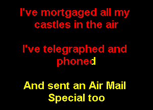 I've mortgaged all my
castles in the air

I've telegraphed and

phoned

And sent an Air Mail
Special too