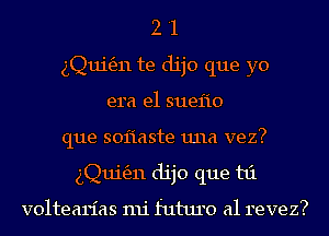 2 '1
gQuigzn te dijo que yo
era e1 suel'io
que soiiaste 1111a vez?
gQuigzn dijo que t1'1

voltearias mi future a1 revez?