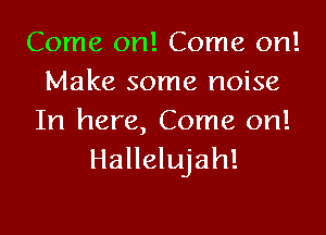 Come on! Come on!
Make some noise
In here, Come on!

Hallelujah!