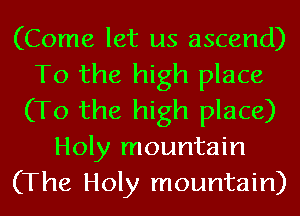 (Come let us ascend)
To the high place
(To the high place)
Holy mountain
(The Holy mountain)