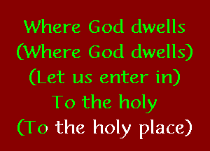 Where God dwells
(Where God dwells)
(Let us enter in)
To the holy
(To the holy place)