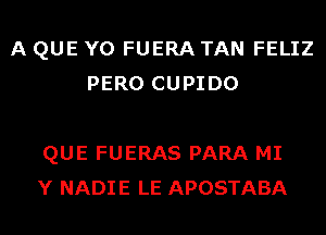 A QUE Y0 FUERA TAN FELIZ
PERO CUPIDO

QUE FUERAS PARA MI
Y NADIE LE APOSTABA