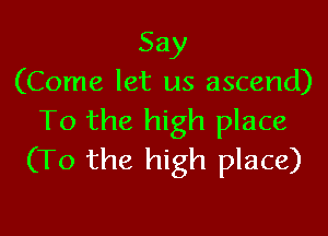Say
(Come let us ascend)

To the high place
(To the high place)