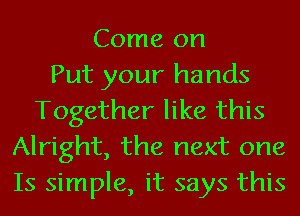 Come on
Put your hands
Together like this
Alright, the next one
Is simple, it says this