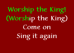 Worship the King!
(Worship the King)

Come on
Sing it again