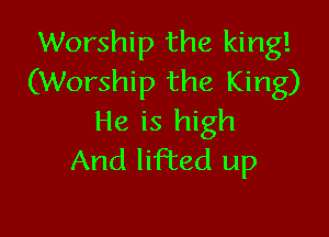 Worship the king!
(Worship the King)

He is high
And lifted up
