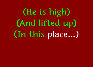 (He is high)
(And lifted up)

(In this place...)