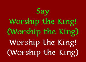 Say
Worship the King!
(Worship the King)

Worship the King!
(Worship the King)