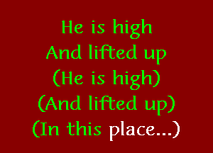 He is high
And lifted up

(He is high)
(And lifted up)
(In this place...)