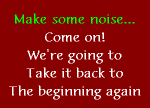 Make some noise...
Come on!
We're going to
Take it back to
The beginning again