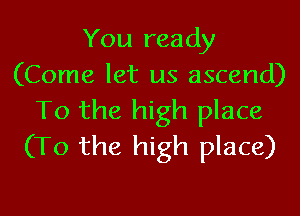 You ready
(Come let us ascend)

To the high place
(To the high place)