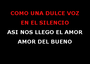 COMO UNA DULCE VOZ
EN EL SILENCIO
ASI NOS LLEGO EL AMOR
AMOR DEL BUENO