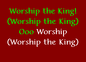Worship the King!
(Worship the King)
000 Worship
(Worship the King)