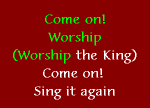 Come on!
Worship

(Worship the King)
Come on!
Sing it again
