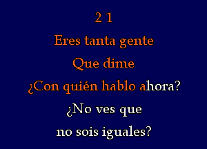 2 1
Eres tanta gente

Que dime

gCon quizfm hablo ahora?

gNo ves que

no sois iguales?