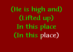 (He is high and)
(Lifted up)

In this place
(In this place)