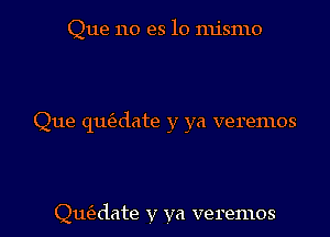 Que no es lo mismo

Que que'edate y ya veremos

Qut'edate v ya veremos