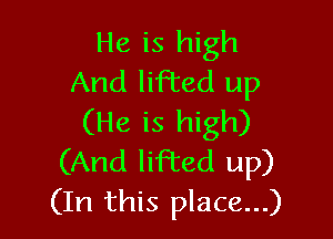He is high
And lifted up

(He is high)
(And lifted up)
(In this place...)