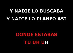 Y NADIE L0 BUSCABA
Y NADIE L0 PLANEO ASI

DONDE ESTABAS
TU UH UH