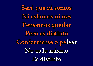 Serei que ni somos
Ni estamos 1u' nos
Pensamos quedar

Pero es disijnto
Conformarse o pelear

No es lo mismo

Es distjnto l