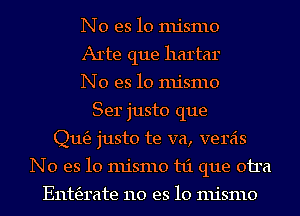 No es lo mismo
Arte que hartar
No es lo mismo
Ser justo que
(21163 justo te va, veras
No es lo mismo t1'1 que 011a

Enttfzrate 110 es lo mismo