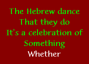 The Hebrew dance
That they do
It's a celebration of
Something
Whether