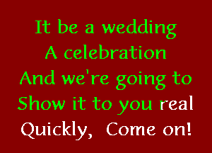 It be a wedding
A celebration
And we're going to
Show it to you real
Quickly, Come on!