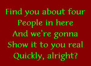 Find you about four
People in here
And we're gonna

Show it to you real
Quickly, alright?