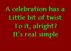 A celebration has a
Little bit of twist
To it, alright?
It's real simple