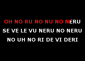 OH NO RU N0 NU N0 NERU
SE VE LE VU NERU N0 NERU
N0 UH N0 RI DE VI DERI