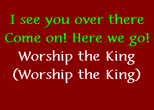 I see you over there
Come on! Here we go!
Worship the King
(Worship the King)