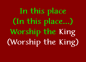 In this place
(In this place...)

Worship the King
(Worship the King)