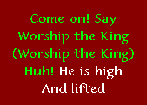 Come on! Say
Worship the King

(Worship the King)
Huh! He is high
And lifted