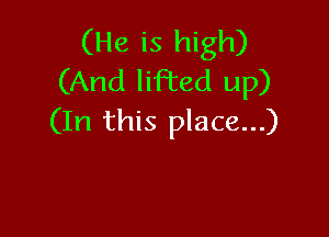 (He is high)
(And lifted up)

(In this place...)