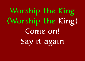 Worship the King
(Worship the King)

Come on!
Say it again