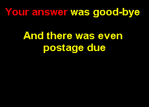 Your answer was good-bye

And there was even
postage due